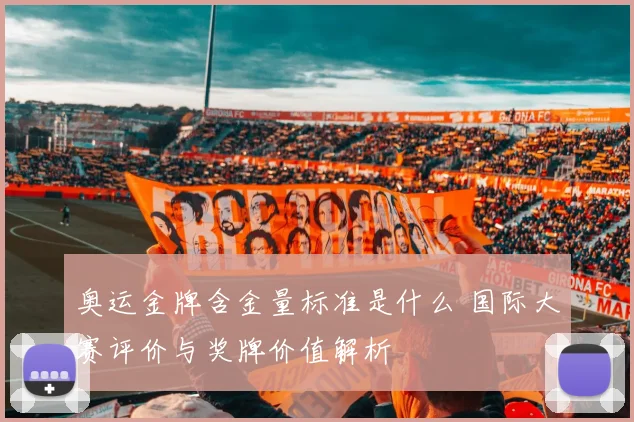 奥运金牌含金量标准是什么 国际大赛评价与奖牌价值解析