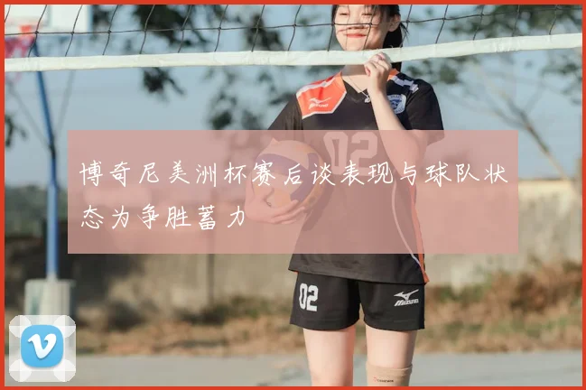 博奇尼美洲杯赛后谈表现与球队状态为争胜蓄力