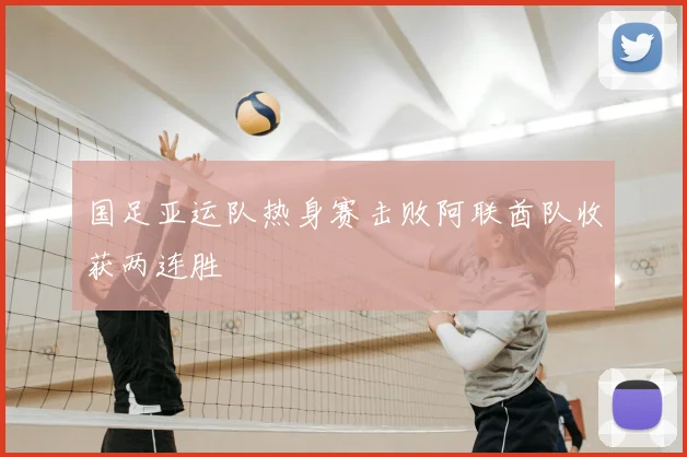 国足亚运队热身赛击败阿联酋队收获两连胜