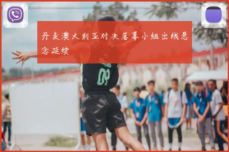 丹麦澳大利亚对决落幕小组出线悬念延续