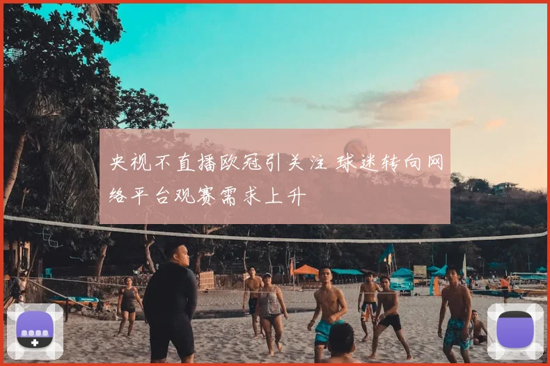 央视不直播欧冠引关注 球迷转向网络平台观赛需求上升