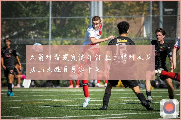 火箭对雷霆直播开打 杜兰特对决亚历山大胜负悬念十足