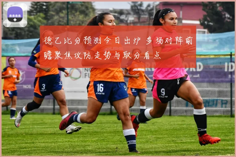 德乙比分预测今日出炉 多场对阵前瞻聚焦攻防走势与取分看点