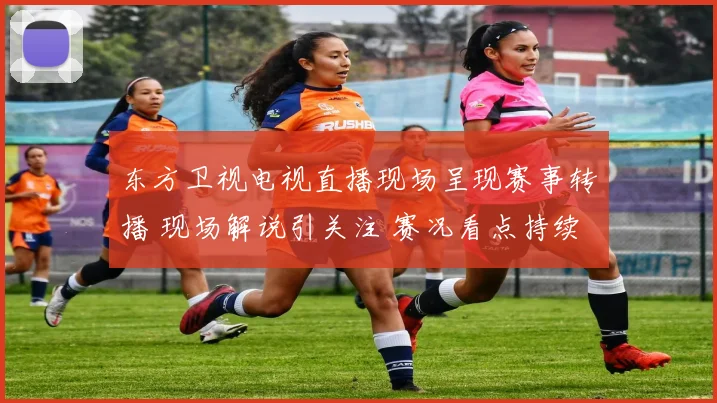 东方卫视电视直播现场呈现赛事转播 现场解说引关注 赛况看点持续升温