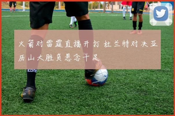 火箭对雷霆直播开打 杜兰特对决亚历山大胜负悬念十足
