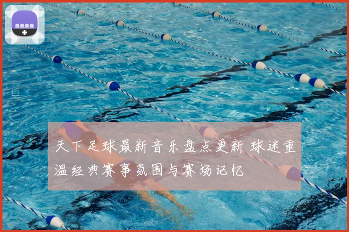 天下足球最新音乐盘点更新 球迷重温经典赛事氛围与赛场记忆